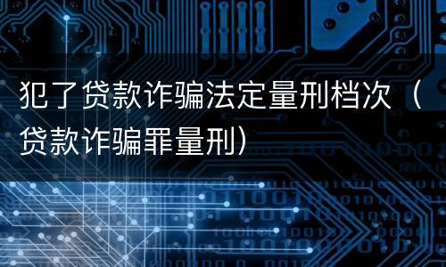 犯了贷款诈骗法定量刑档次（贷款诈骗罪量刑）