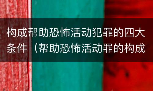 构成帮助恐怖活动犯罪的四大条件（帮助恐怖活动罪的构成要件）