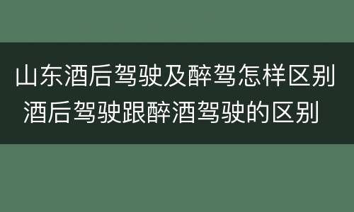 山东酒后驾驶及醉驾怎样区别 酒后驾驶跟醉酒驾驶的区别