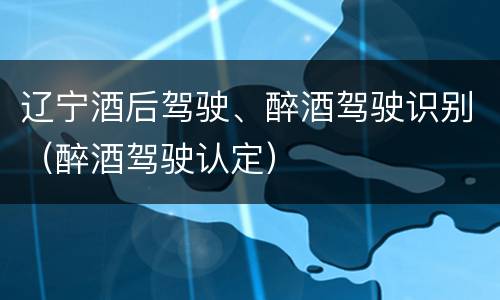 辽宁酒后驾驶、醉酒驾驶识别（醉酒驾驶认定）