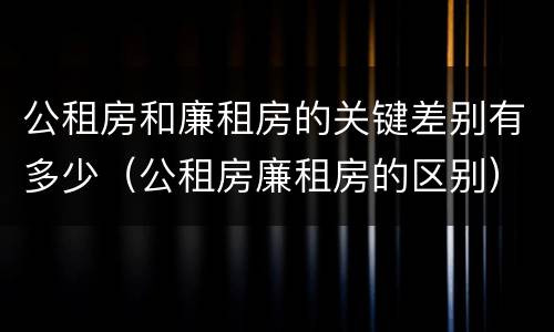 公租房和廉租房的关键差别有多少（公租房廉租房的区别）