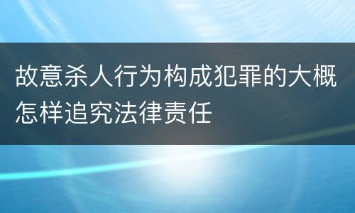故意杀人行为构成犯罪的大概怎样追究法律责任