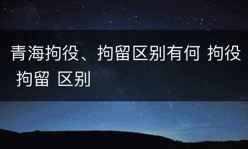 青海拘役、拘留区别有何 拘役 拘留 区别