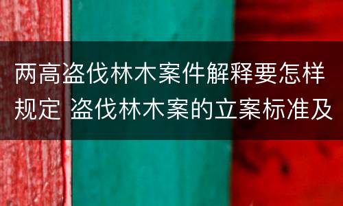两高盗伐林木案件解释要怎样规定 盗伐林木案的立案标准及定罪与量刑