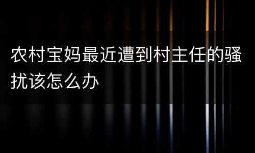 农村宝妈最近遭到村主任的骚扰该怎么办