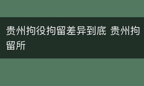 贵州拘役拘留差异到底 贵州拘留所