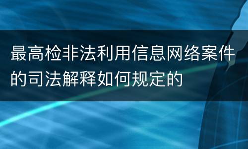 最高检非法利用信息网络案件的司法解释如何规定的