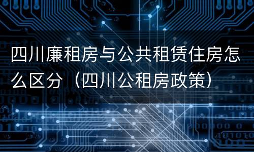 四川廉租房与公共租赁住房怎么区分（四川公租房政策）