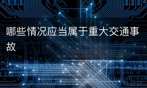 哪些情况应当属于重大交通事故