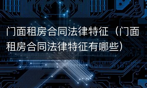 门面租房合同法律特征（门面租房合同法律特征有哪些）