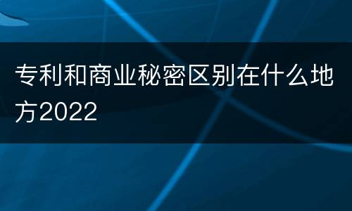 专利和商业秘密区别在什么地方2022