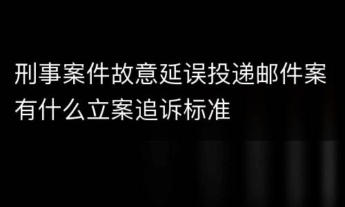 刑事案件故意延误投递邮件案有什么立案追诉标准