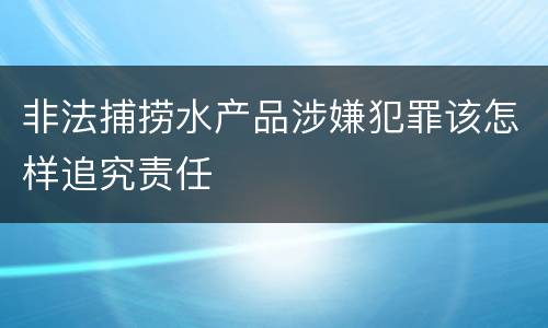 非法捕捞水产品涉嫌犯罪该怎样追究责任
