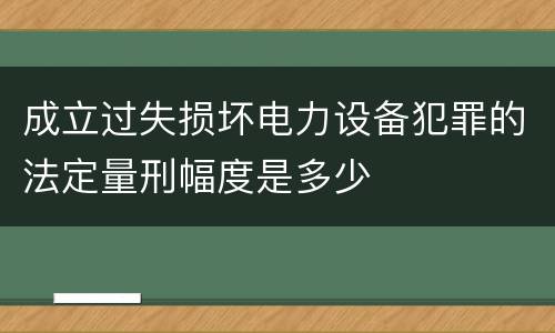 成立过失损坏电力设备犯罪的法定量刑幅度是多少
