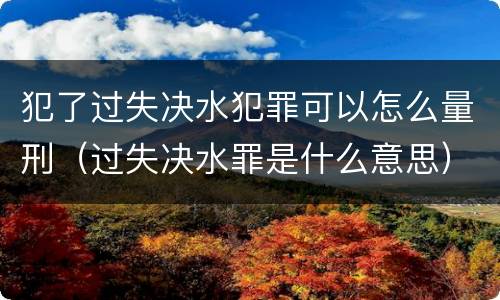犯了过失决水犯罪可以怎么量刑（过失决水罪是什么意思）