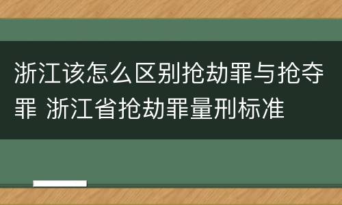 浙江该怎么区别抢劫罪与抢夺罪 浙江省抢劫罪量刑标准