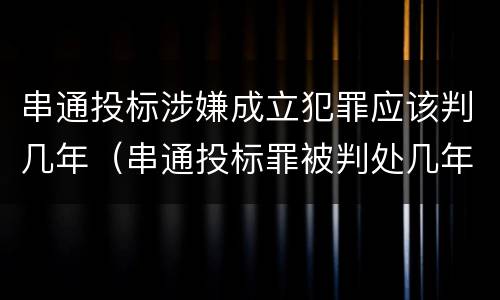 串通投标涉嫌成立犯罪应该判几年（串通投标罪被判处几年）