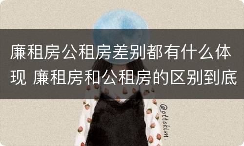 廉租房公租房差别都有什么体现 廉租房和公租房的区别到底是什么