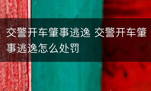 交警开车肇事逃逸 交警开车肇事逃逸怎么处罚