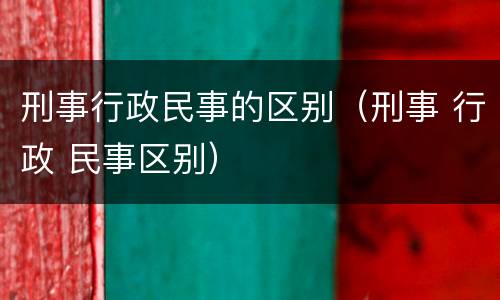 刑事行政民事的区别（刑事 行政 民事区别）