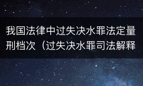 我国法律中过失决水罪法定量刑档次（过失决水罪司法解释）