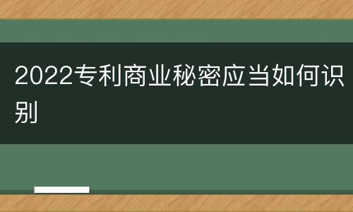 2022专利商业秘密应当如何识别