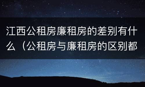 江西公租房廉租房的差别有什么（公租房与廉租房的区别都在此,别再搞错了!）