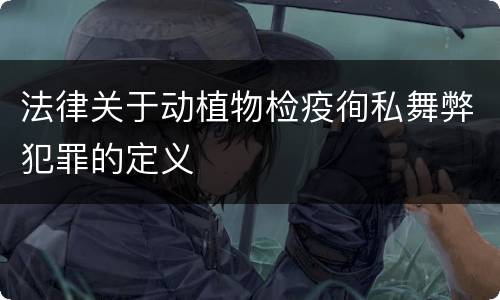 法律关于动植物检疫徇私舞弊犯罪的定义