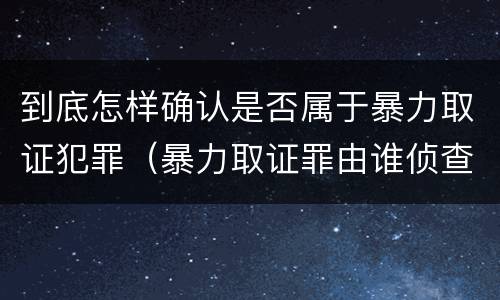 到底怎样确认是否属于暴力取证犯罪（暴力取证罪由谁侦查）
