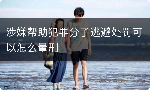 涉嫌帮助犯罪分子逃避处罚可以怎么量刑