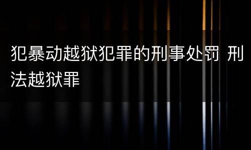 犯暴动越狱犯罪的刑事处罚 刑法越狱罪