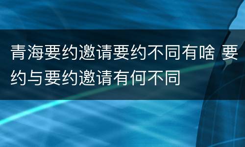 青海要约邀请要约不同有啥 要约与要约邀请有何不同