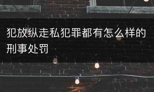 犯放纵走私犯罪都有怎么样的刑事处罚