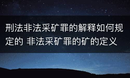 刑法非法采矿罪的解释如何规定的 非法采矿罪的矿的定义
