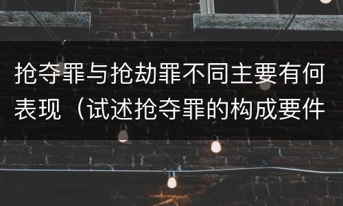 抢夺罪与抢劫罪不同主要有何表现（试述抢夺罪的构成要件以及与抢劫罪的区别）