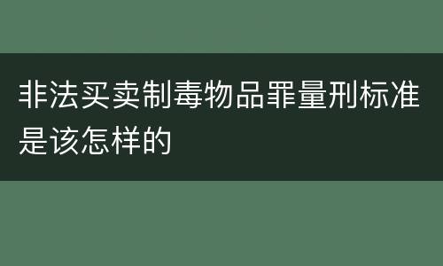 非法买卖制毒物品罪量刑标准是该怎样的