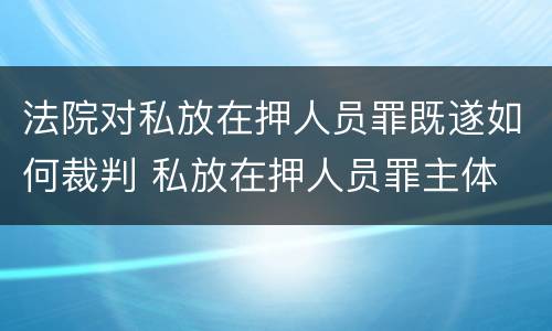 法院对私放在押人员罪既遂如何裁判 私放在押人员罪主体