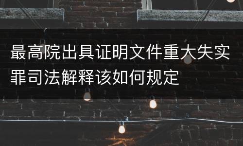 最高院出具证明文件重大失实罪司法解释该如何规定