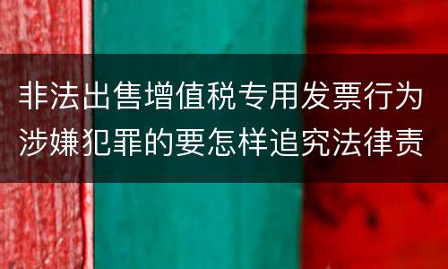 非法出售增值税专用发票行为涉嫌犯罪的要怎样追究法律责任