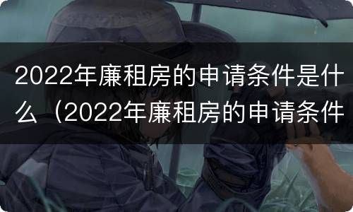 2022年廉租房的申请条件是什么（2022年廉租房的申请条件是什么意思）