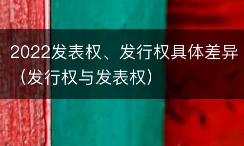2022发表权、发行权具体差异（发行权与发表权）