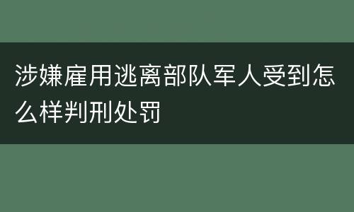涉嫌雇用逃离部队军人受到怎么样判刑处罚