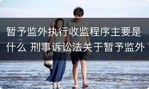 暂予监外执行收监程序主要是什么 刑事诉讼法关于暂予监外执行收监