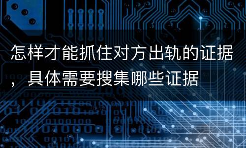 怎样才能抓住对方出轨的证据，具体需要搜集哪些证据