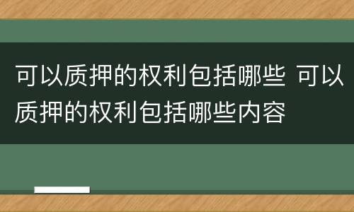 可以质押的权利包括哪些 可以质押的权利包括哪些内容