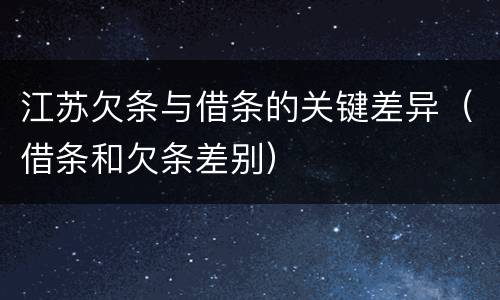 江苏欠条与借条的关键差异（借条和欠条差别）
