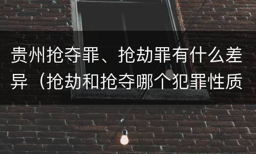 贵州抢夺罪、抢劫罪有什么差异（抢劫和抢夺哪个犯罪性质严重）