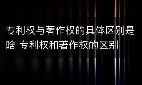 专利权与著作权的具体区别是啥 专利权和著作权的区别