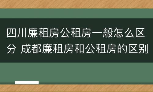 四川廉租房公租房一般怎么区分 成都廉租房和公租房的区别