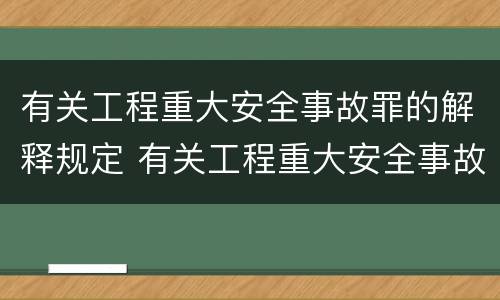 有关工程重大安全事故罪的解释规定 有关工程重大安全事故罪的解释规定是